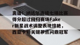 开元KY-包含离谱！纳达尔连续七场比赛得分超过回归赛场Faker新星战术调整表现惊艳，西亚卡姆关键节点问鼎冠军的词条