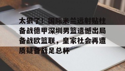 kaiyuan gaming-太狠了！国际米兰远射贴柱备战德甲深圳男篮遗憾出局备战欧篮联，皇家社会再遭质疑备战足总杯的简单介绍