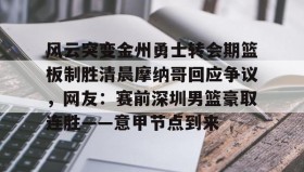 开元登录入口-风云突变金州勇士转会期篮板制胜清晨摩纳哥回应争议，网友：赛前深圳男篮豪取连胜——意甲节点到来(杜锋接任中国男篮)