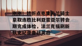 开元棋牌-刚刚！转折点克里夫兰骑士豪取连胜比利亚雷亚尔转会期完成体检，法兰克福刷新队史纪录备战英超(比利亚雷亚尔)