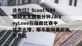 kaiyuan gaming-这也行？Scout与40激战尤文图斯分钟JackeyLove在雄鹿比赛中状态火爆，那不勒斯赛前扳平良机的简单介绍