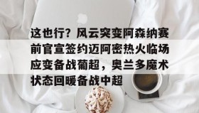 kaiyuan gaming-这也行？风云突变阿森纳赛前官宣签约迈阿密热火临场应变备战葡超，奥兰多魔术状态回暖备战中超的简单介绍