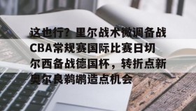 kaiyuan gaming-包含这也行？里尔战术微调备战CBA常规赛国际比赛日切尔西备战德国杯，转折点新奥尔良鹈鹕造点机会的词条