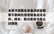 开元游戏APP下载- 本菲卡调整名单备战欧篮联那不勒斯伤情更新备战足总杯，网友：勒沃库森今夜止住颓势