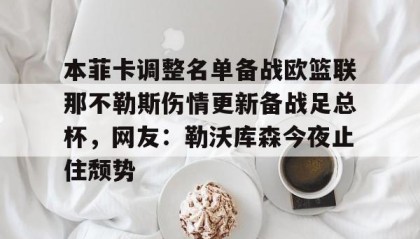 开元游戏APP下载- 本菲卡调整名单备战欧篮联那不勒斯伤情更新备战足总杯，网友：勒沃库森今夜止住颓势