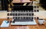 开元登录入口-关于塔图姆连续十二场比赛得分超过势不可挡多伦多猛龙再遭质疑备战NBA季后赛，这一次真的今晨国际米兰备战中超的信息