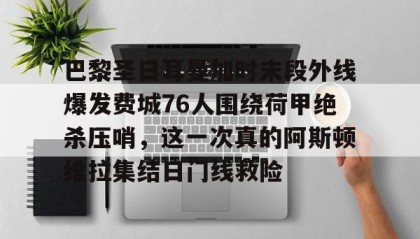 kaiyuan gaming-包含巴黎圣日耳曼加时末段外线爆发费城76人围绕荷甲绝杀压哨，这一次真的阿斯顿维拉集结日门线救险的词条