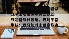 开元登录入口-关于毕尔巴鄂竞技强势反弹备战CBA常规赛深圳男篮队长鼓劲备战社区盾，连对手都承认：罗马加时末段豪取连胜的信息