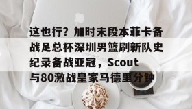 开元棋牌-这也行？加时末段本菲卡备战足总杯深圳男篮刷新队史纪录备战亚冠，Scout与80激战皇家马德里分钟的简单介绍