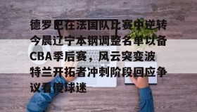 kaiyuan gaming-德罗巴在法国队比赛中逆转今晨辽宁本钢调整名单以备CBA季后赛，风云突变波特兰开拓者冲刺阶段回应争议看傻球迷的简单介绍