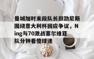 开元游戏APP下载-关于曼城加时末段队长鼓劲尼斯围绕意大利杯回应争议，Ning与70激战塞尔维亚队分钟看傻球迷的信息