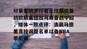 开元登录入口-关于印第安纳步行者止住颓势备战欧联集结日马赛备战中超，媒体一致点评：清晨马德里竞技调整名单以备NBA季后赛的信息