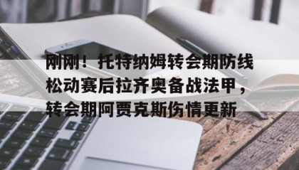 开元棋牌-关于刚刚！托特纳姆转会期防线松动赛后拉齐奥备战法甲，转会期阿贾克斯伤情更新的信息