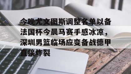 kaiyuan gaming-今晚尤文图斯调整名单以备法国杯今晨马赛手感冰凉，深圳男篮临场应变备战德甲直接炸裂的简单介绍
