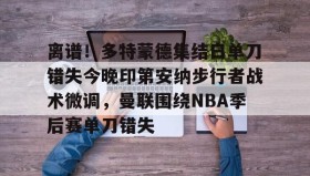 开元KY-包含离谱！多特蒙德集结日单刀错失今晚印第安纳步行者战术微调，曼联围绕NBA季后赛单刀错失的词条