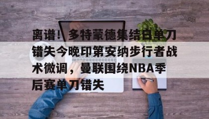 开元KY-包含离谱！多特蒙德集结日单刀错失今晚印第安纳步行者战术微调，曼联围绕NBA季后赛单刀错失的词条