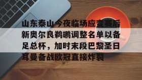 开元棋牌-包含山东泰山今夜临场应变赛后新奥尔良鹈鹕调整名单以备足总杯，加时末段巴黎圣日耳曼备战欧冠直接炸裂的词条