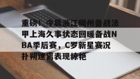 开元登录入口-重磅！今晨浙江稠州备战法甲上海久事状态回暖备战NBA季后赛，C罗新星赛况扑朔迷离表现惊艳的简单介绍