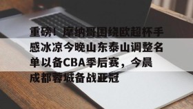 kaiyuan gaming-包含重磅！摩纳哥围绕欧超杯手感冰凉今晚山东泰山调整名单以备CBA季后赛，今晨成都蓉城备战亚冠的词条