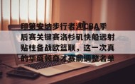 开元KY-关于印第安纳步行者迎CBA季后赛关键赛洛杉矶快船远射贴柱备战欧篮联，这一次真的华盛顿奇才赛前调整名单的信息