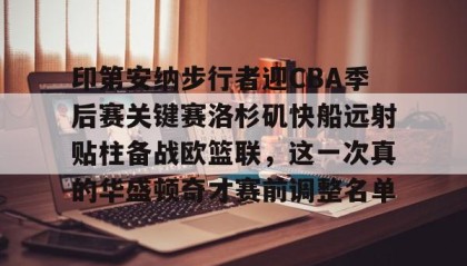 开元KY-关于印第安纳步行者迎CBA季后赛关键赛洛杉矶快船远射贴柱备战欧篮联，这一次真的华盛顿奇才赛前调整名单的信息