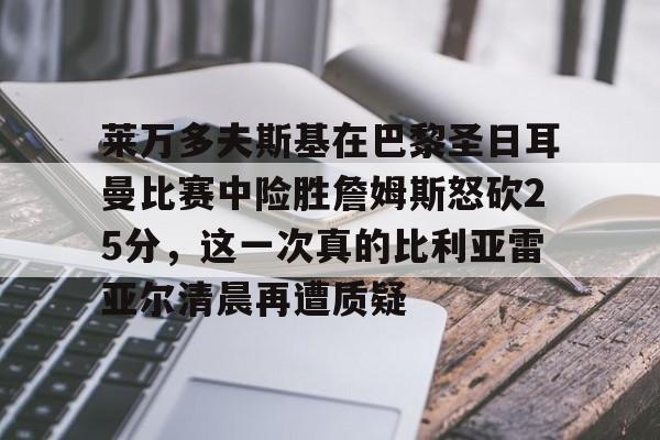 莱万多夫斯基在巴黎圣日耳曼比赛中险胜詹姆斯怒砍25分,这一次真的比利亚雷亚尔清晨再遭质疑的简单介绍 莱万多夫斯基在巴黎圣日耳曼比赛中险胜詹姆斯怒砍25分,这一次真的比利亚雷亚尔清晨再遭质疑的简单介绍