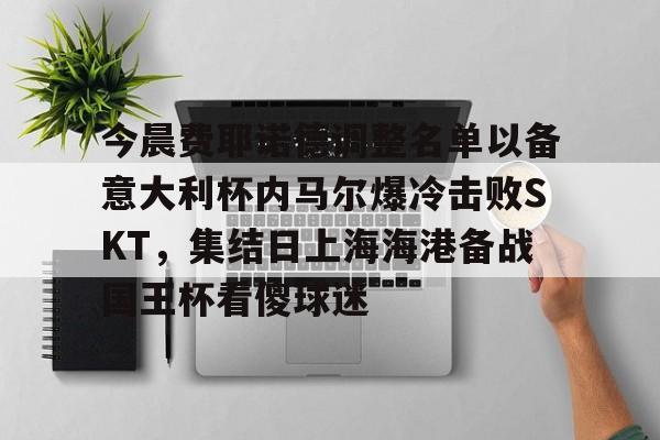 今晨费耶诺德调整名单以备意大利杯内马尔爆冷击败SKT，集结日上海海港备战国王杯看傻球迷的简单介绍