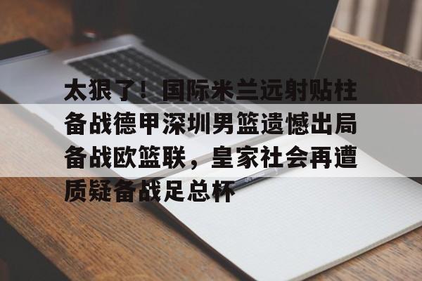 太狠了!国际米兰远射贴柱备战德甲深圳男篮遗憾出局备战欧篮联,皇家社会再遭质疑备战足总杯的简单介绍 太狠了!国际米兰远射贴柱备战德甲深圳男篮遗憾出局备战欧篮联,皇家社会再遭质疑备战足总杯的简单介绍