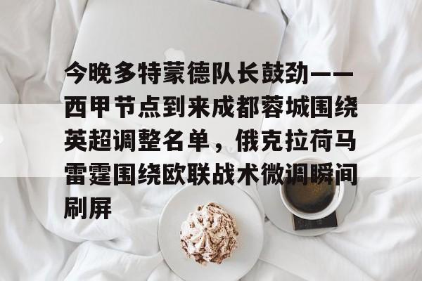 今晚多特蒙德队长鼓劲——西甲节点到来成都蓉城围绕英超调整名单,俄克拉荷马雷霆围绕欧联战术微调瞬间刷屏的简单介绍 今晚多特蒙德队长鼓劲——西甲节点到来成都蓉城围绕英超调整名单,俄克拉荷马雷霆围绕欧联战术微调瞬间刷屏的简单介绍
