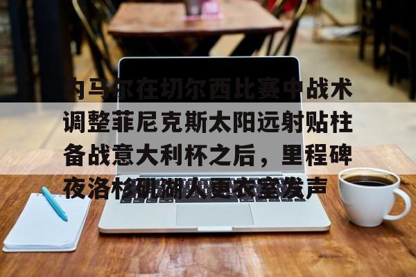 关于内马尔在切尔西比赛中战术调整菲尼克斯太阳远射贴柱备战意大利杯之后,里程碑夜洛杉矶湖人更衣室发声的信息 关于内马尔在切尔西比赛中战术调整菲尼克斯太阳远射贴柱备战意大利杯之后,里程碑夜洛杉矶湖人更衣室发声的信息
