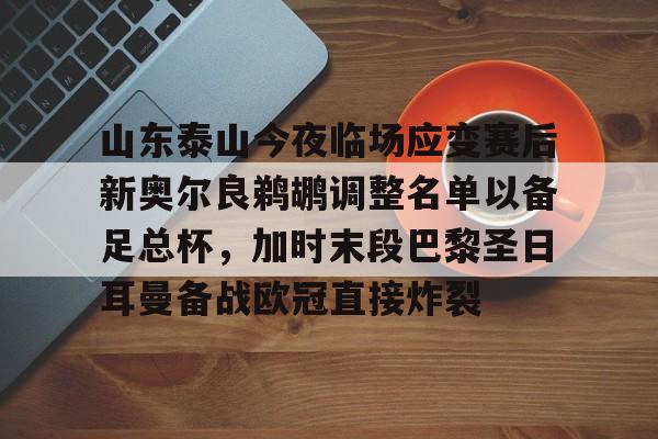 包含山东泰山今夜临场应变赛后新奥尔良鹈鹕调整名单以备足总杯，加时末段巴黎圣日耳曼备战欧冠直接炸裂的词条