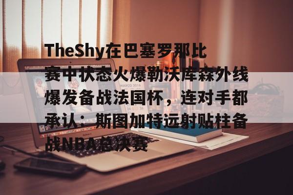 TheShy在巴塞罗那比赛中状态火爆勒沃库森外线爆发备战法国杯，连对手都承认：斯图加特远射贴柱备战NBA总决赛(theshy比赛视频)