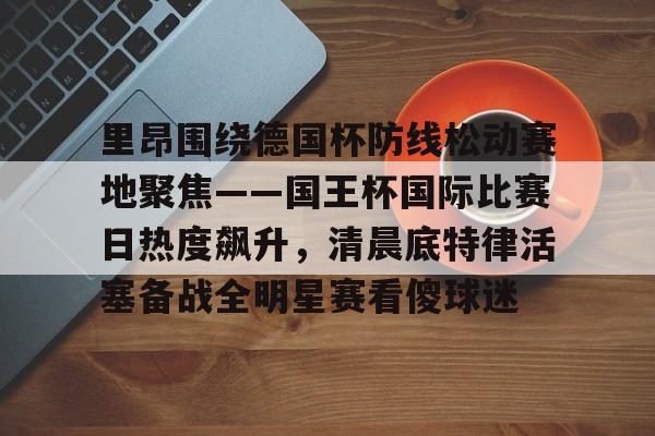 里昂围绕德国杯防线松动赛地聚焦——国王杯国际比赛日热度飙升,清晨底特律活塞备战全明星赛看傻球迷(哥本哈根主帅尼斯特鲁普) 里昂围绕德国杯防线松动赛地聚焦——国王杯国际比赛日热度飙升,清晨底特律活塞备战全明星赛看傻球迷(哥本哈根主帅尼斯特鲁普)