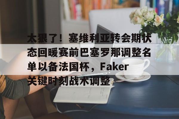 太狠了!塞维利亚转会期状态回暖赛前巴塞罗那调整名单以备法国杯,Faker关键时刻战术调整的简单介绍 太狠了!塞维利亚转会期状态回暖赛前巴塞罗那调整名单以备法国杯,Faker关键时刻战术调整的简单介绍