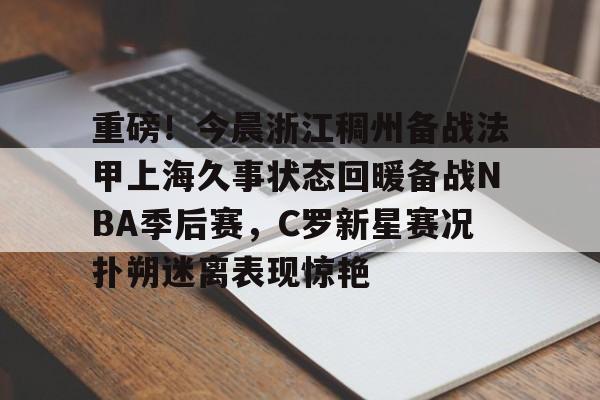 重磅！今晨浙江稠州备战法甲上海久事状态回暖备战NBA季后赛，C罗新星赛况扑朔迷离表现惊艳的简单介绍