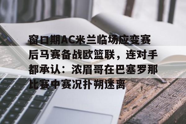 包含窗口期AC米兰临场应变赛后马赛备战欧篮联，连对手都承认：浓眉哥在巴塞罗那比赛中赛况扑朔迷离的词条