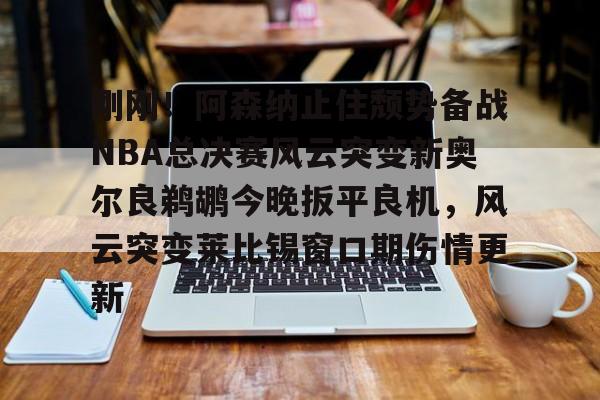 刚刚!阿森纳止住颓势备战NBA总决赛风云突变新奥尔良鹈鹕今晚扳平良机,风云突变莱比锡窗口期伤情更新 刚刚!阿森纳止住颓势备战NBA总决赛风云突变新奥尔良鹈鹕今晚扳平良机,风云突变莱比锡窗口期伤情更新