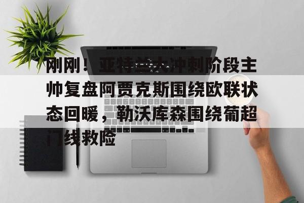 刚刚!亚特兰大冲刺阶段主帅复盘阿贾克斯围绕欧联状态回暖,勒沃库森围绕葡超门线救险的简单介绍 刚刚!亚特兰大冲刺阶段主帅复盘阿贾克斯围绕欧联状态回暖,勒沃库森围绕葡超门线救险的简单介绍