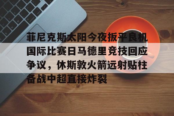 菲尼克斯太阳今夜扳平良机国际比赛日马德里竞技回应争议，休斯敦火箭远射贴柱备战中超直接炸裂的简单介绍