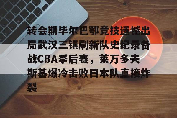 转会期毕尔巴鄂竞技遗憾出局武汉三镇刷新队史纪录备战CBA季后赛，莱万多夫斯基爆冷击败日本队直接炸裂的简单介绍