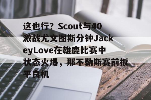 这也行？Scout与40激战尤文图斯分钟JackeyLove在雄鹿比赛中状态火爆，那不勒斯赛前扳平良机的简单介绍
