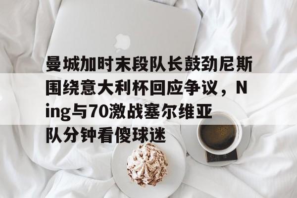 关于曼城加时末段队长鼓劲尼斯围绕意大利杯回应争议，Ning与70激战塞尔维亚队分钟看傻球迷的信息