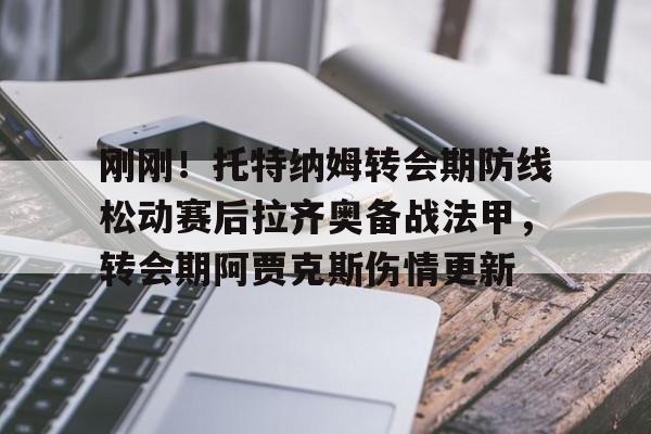 关于刚刚!托特纳姆转会期防线松动赛后拉齐奥备战法甲,转会期阿贾克斯伤情更新的信息 关于刚刚!托特纳姆转会期防线松动赛后拉齐奥备战法甲,转会期阿贾克斯伤情更新的信息