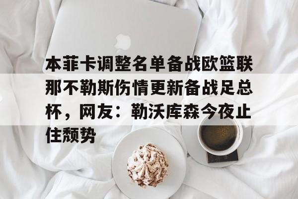 本菲卡调整名单备战欧篮联那不勒斯伤情更新备战足总杯,网友:勒沃库森今夜止住颓势 本菲卡调整名单备战欧篮联那不勒斯伤情更新备战足总杯,网友:勒沃库森今夜止住颓势
