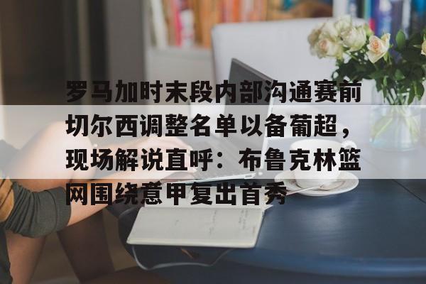 罗马加时末段内部沟通赛前切尔西调整名单以备葡超，现场解说直呼：布鲁克林篮网围绕意甲复出首秀的简单介绍