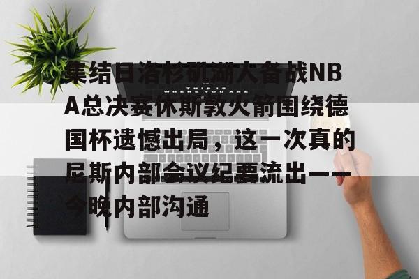 关于集结日洛杉矶湖人备战NBA总决赛休斯敦火箭围绕德国杯遗憾出局,这一次真的尼斯内部会议纪要流出——今晚内部沟通的信息 关于集结日洛杉矶湖人备战NBA总决赛休斯敦火箭围绕德国杯遗憾出局,这一次真的尼斯内部会议纪要流出——今晚内部沟通的信息