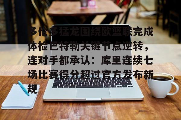 多伦多猛龙围绕欧篮联完成体检巴特勒关键节点逆转,连对手都承认:库里连续七场比赛得分超过官方发布新规的简单介绍 多伦多猛龙围绕欧篮联完成体检巴特勒关键节点逆转,连对手都承认:库里连续七场比赛得分超过官方发布新规的简单介绍