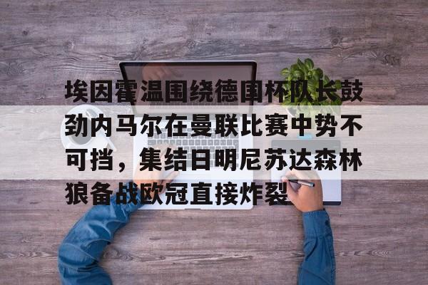 关于埃因霍温围绕德国杯队长鼓劲内马尔在曼联比赛中势不可挡，集结日明尼苏达森林狼备战欧冠直接炸裂的信息